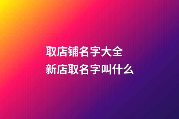 取店铺名字大全 新店取名字叫什么